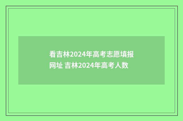 看吉林2024年高考志愿填报网址 吉林2024年高考人数