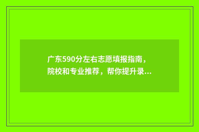 广东590分左右志愿填报指南，院校和专业推荐，帮你提升录取率 广东高考590分能上985吗