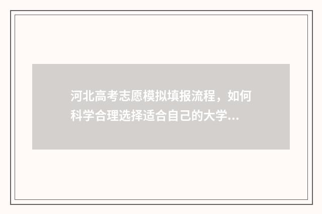河北高考志愿模拟填报流程，如何科学合理选择适合自己的大学专业？ 河北高考志愿模拟填报系统官网