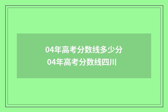 04年高考分数线多少分 04年高考分数线四川