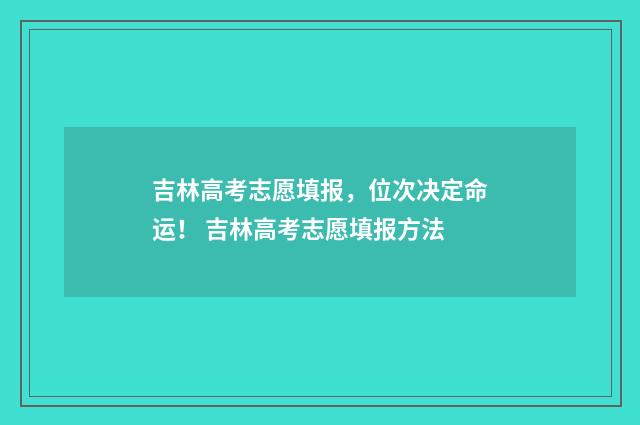 吉林高考志愿填报，位次决定命运！ 吉林高考志愿填报方法