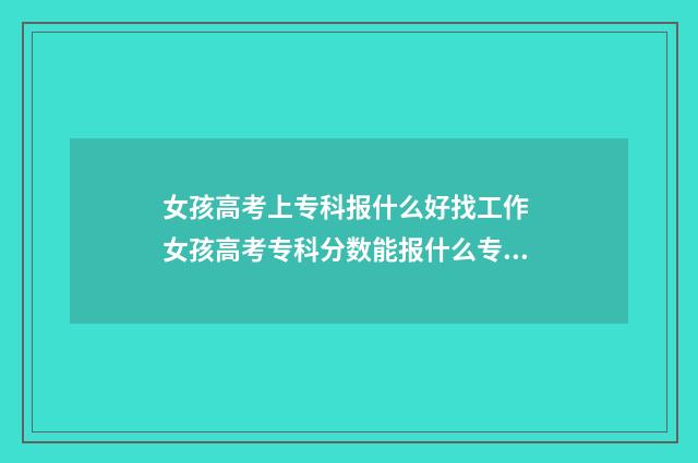 女孩高考上专科报什么好找工作 女孩高考专科分数能报什么专业好