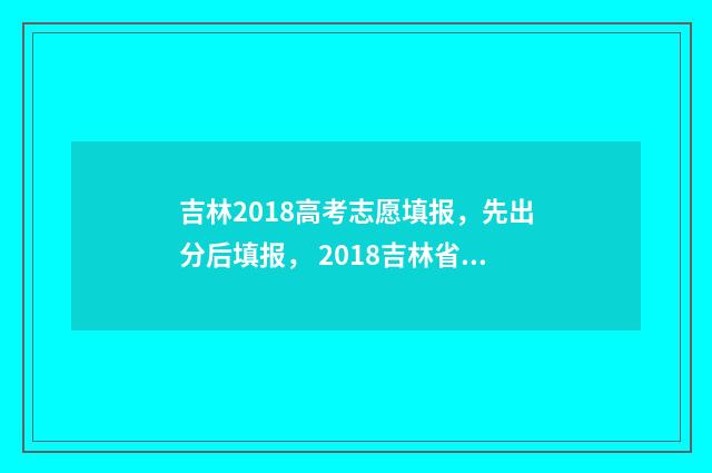 吉林2018高考志愿填报，先出分后填报， 2018吉林省高考分数线公布