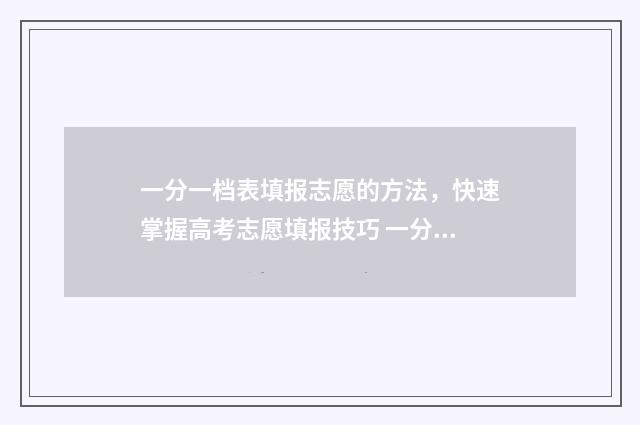 一分一档表填报志愿的方法，快速掌握高考志愿填报技巧 一分一档表和一分一段表的区别