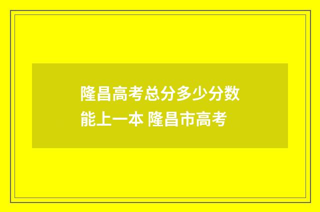 隆昌高考总分多少分数能上一本 隆昌市高考