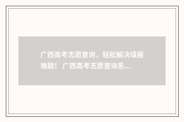 广西高考志愿查询，轻松解决填报难题！ 广西高考志愿查询系统网站