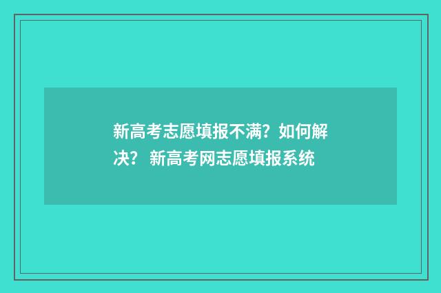 新高考志愿填报不满？如何解决？ 新高考网志愿填报系统