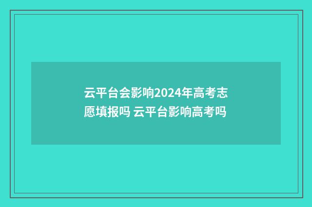 云平台会影响2024年高考志愿填报吗 云平台影响高考吗