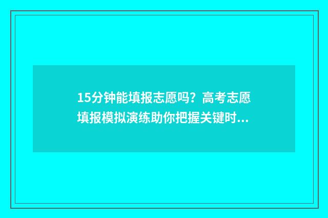 15分钟能填报志愿吗？高考志愿填报模拟演练助你把握关键时刻 15分钟后还能填报吗