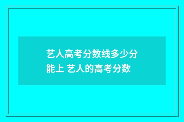 艺人高考分数线多少分能上 艺人的高考分数