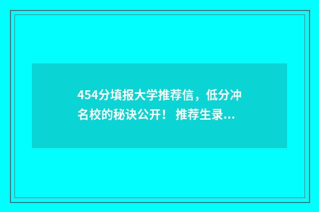 454分填报大学推荐信，低分冲名校的秘诀公开！ 推荐生录取率