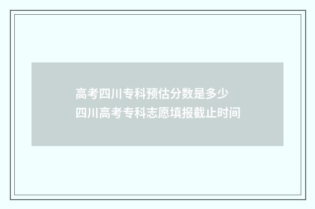 高考四川专科预估分数是多少 四川高考专科志愿填报截止时间