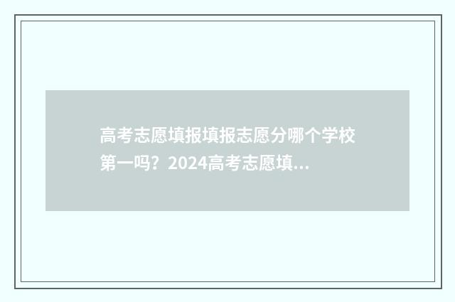 高考志愿填报填报志愿分哪个学校第一吗？2024高考志愿填报指南 高考志愿填报填完能改吗