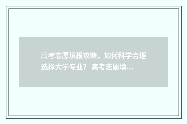 高考志愿填报攻略，如何科学合理选择大学专业？ 高考志愿填报攻略专科