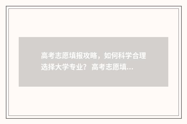 高考志愿填报攻略，如何科学合理选择大学专业？ 高考志愿填报攻略专科