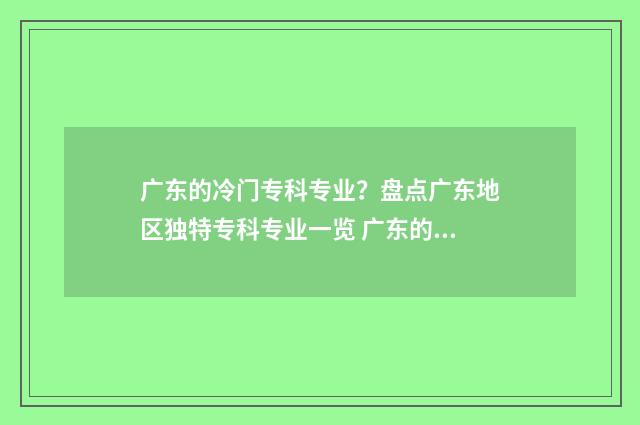 广东的冷门专科专业？盘点广东地区独特专科专业一览 广东的冷门专科大学