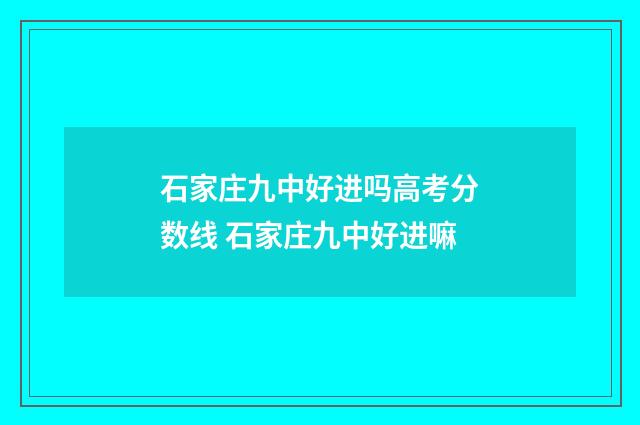 石家庄九中好进吗高考分数线 石家庄九中好进嘛