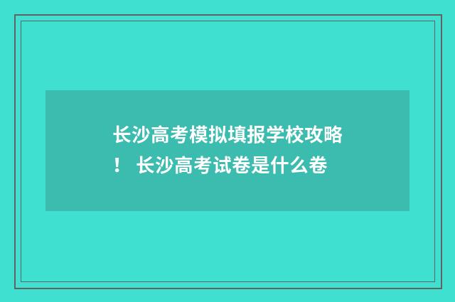 长沙高考模拟填报学校攻略！ 长沙高考试卷是什么卷
