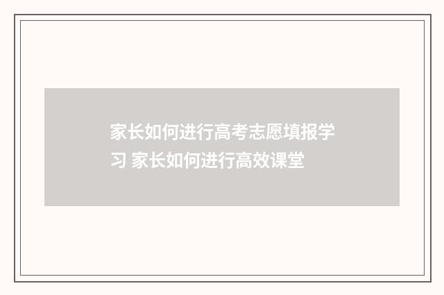 家长如何进行高考志愿填报学习 家长如何进行高效课堂
