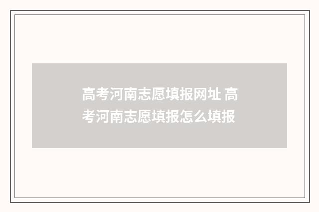高考河南志愿填报网址 高考河南志愿填报怎么填报