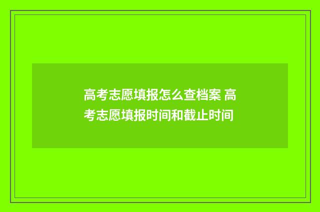 高考志愿填报怎么查档案 高考志愿填报时间和截止时间