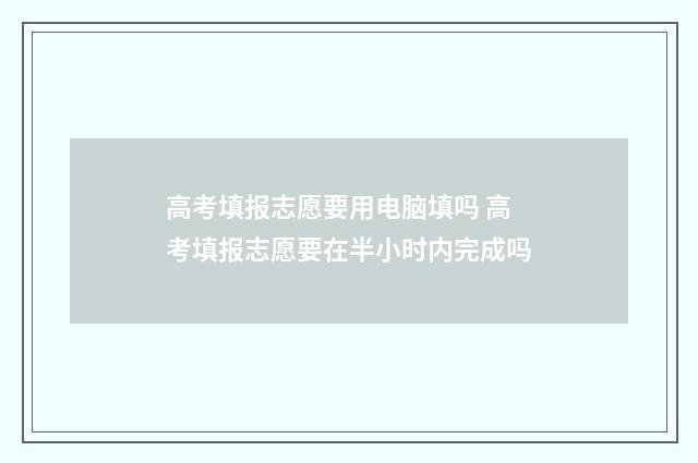 高考填报志愿要用电脑填吗 高考填报志愿要在半小时内完成吗