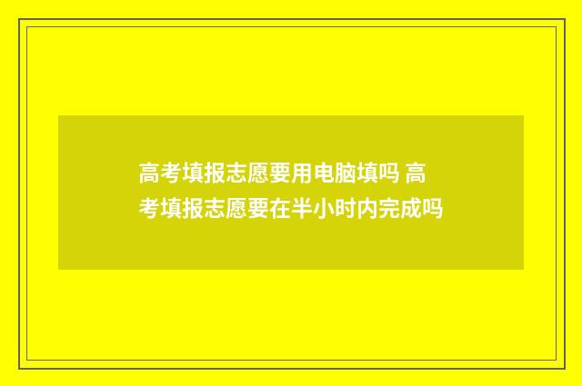 高考填报志愿要用电脑填吗 高考填报志愿要在半小时内完成吗