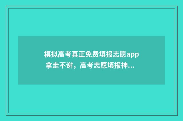 模拟高考真正免费填报志愿app 拿走不谢，高考志愿填报神器 模拟高考什么意思