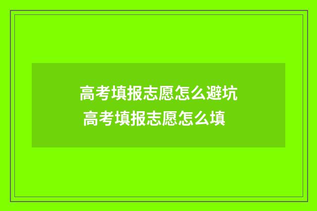 高考填报志愿怎么避坑 高考填报志愿怎么填