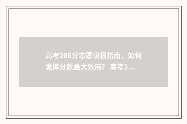 高考286分志愿填报指南，如何发挥分数最大效用？ 高考286分能上什么专科