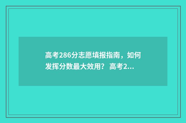 高考286分志愿填报指南，如何发挥分数最大效用？ 高考286分能上什么专科