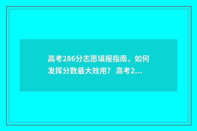 高考286分志愿填报指南，如何发挥分数最大效用？ 高考286分能上什么专科
