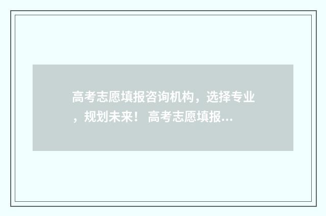 高考志愿填报咨询机构，选择专业，规划未来！ 高考志愿填报咨询