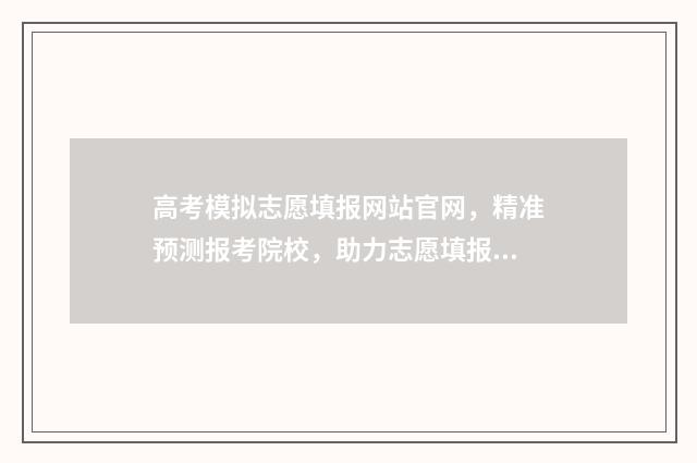 高考模拟志愿填报网站官网，精准预测报考院校，助力志愿填报！ 高考模拟志愿填报是什么意思