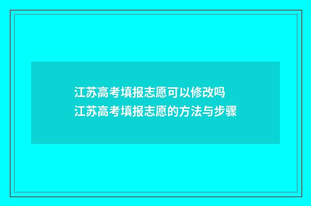 江苏高考填报志愿可以修改吗 江苏高考填报志愿的方法与步骤