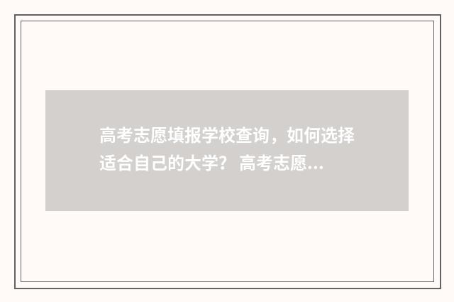 高考志愿填报学校查询，如何选择适合自己的大学？ 高考志愿填报学校代号查询