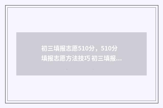 初三填报志愿510分，510分填报志愿方法技巧 初三填报志愿时间