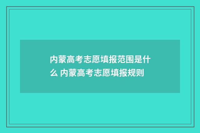 内蒙高考志愿填报范围是什么 内蒙高考志愿填报规则