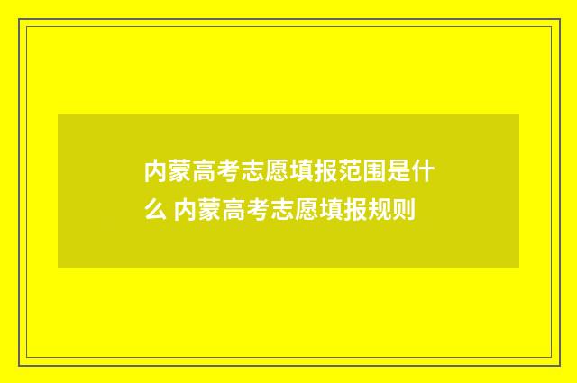 内蒙高考志愿填报范围是什么 内蒙高考志愿填报规则