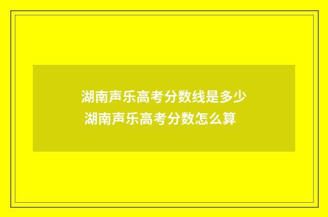 湖南声乐高考分数线是多少 湖南声乐高考分数怎么算