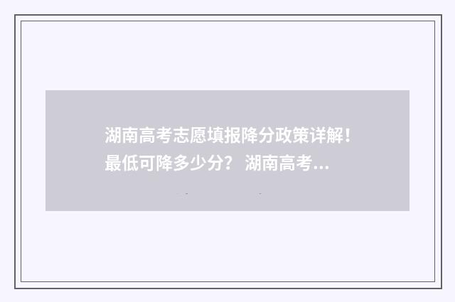 湖南高考志愿填报降分政策详解！最低可降多少分？ 湖南高考志愿填报指南2024