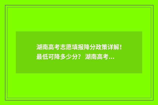 湖南高考志愿填报降分政策详解！最低可降多少分？ 湖南高考志愿填报指南2024
