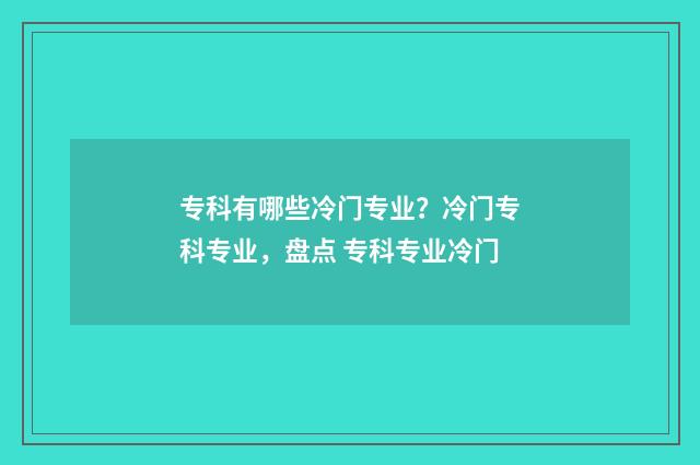 专科有哪些冷门专业？冷门专科专业，盘点 专科专业冷门