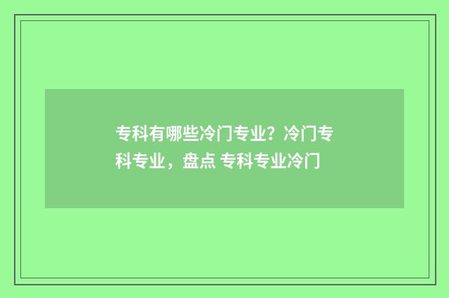 专科有哪些冷门专业？冷门专科专业，盘点 专科专业冷门