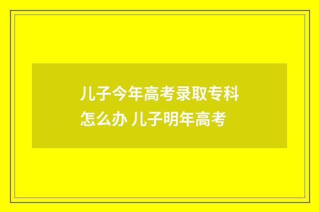 儿子今年高考录取专科怎么办 儿子明年高考