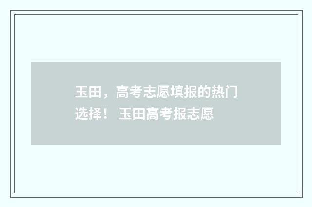 玉田，高考志愿填报的热门选择！ 玉田高考报志愿