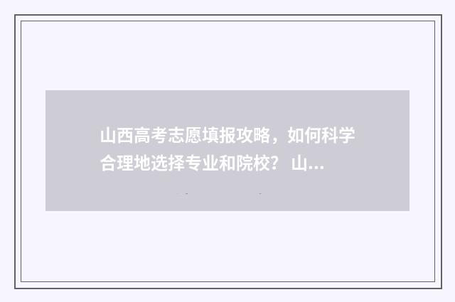山西高考志愿填报攻略，如何科学合理地选择专业和院校？ 山西高考志愿填报时间