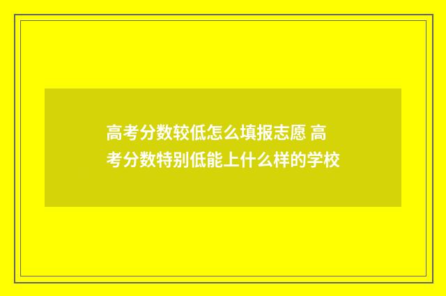 高考分数较低怎么填报志愿 高考分数特别低能上什么样的学校