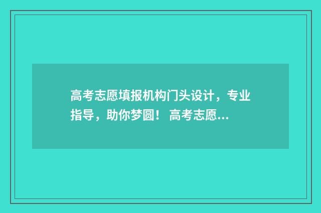 高考志愿填报机构门头设计，专业指导，助你梦圆！ 高考志愿填报机构可以退钱吗