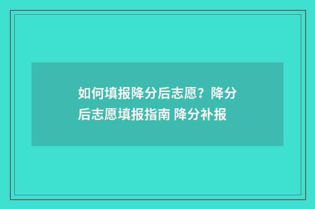 如何填报降分后志愿？降分后志愿填报指南 降分补报